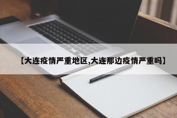 【大连疫情严重地区,大连那边疫情严重吗】