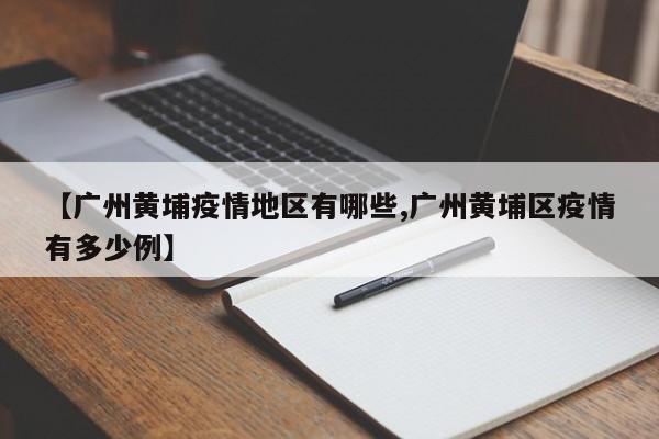 【广州黄埔疫情地区有哪些,广州黄埔区疫情有多少例】