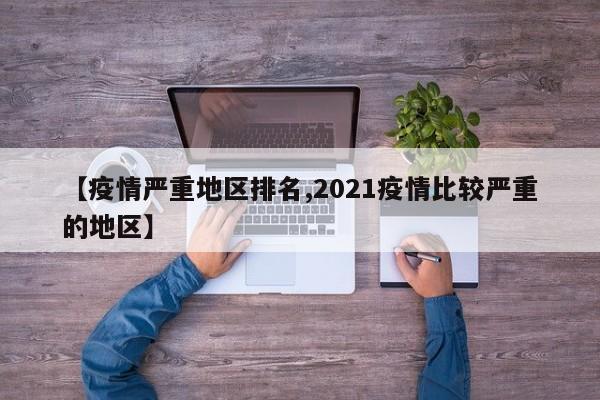 【疫情严重地区排名,2021疫情比较严重的地区】