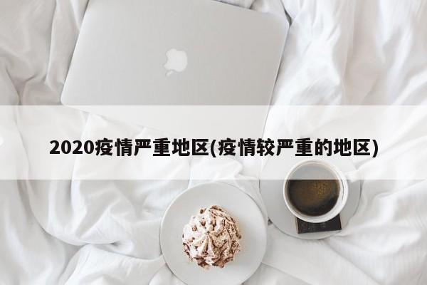 2020疫情严重地区(疫情较严重的地区)