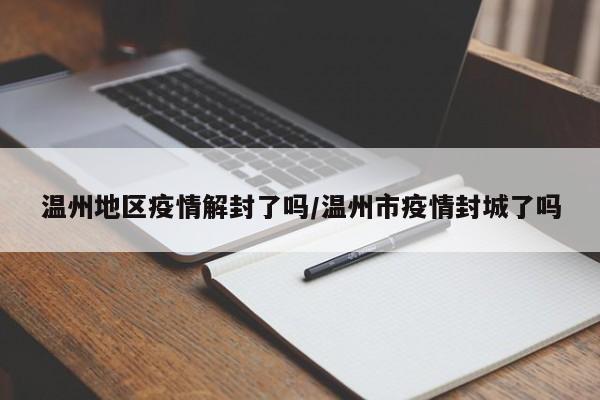 温州地区疫情解封了吗/温州市疫情封城了吗