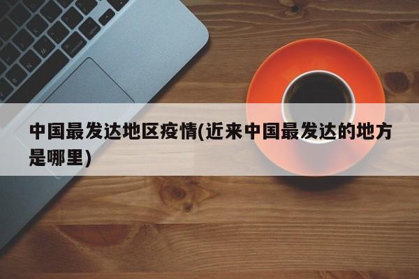 中国最发达地区疫情(近来中国最发达的地方是哪里)