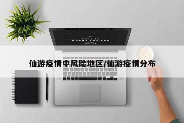 仙游疫情中风险地区/仙游疫情分布